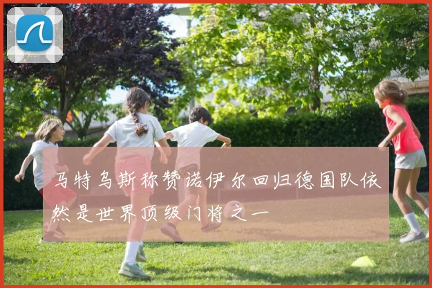 马特乌斯称赞诺伊尔回归德国队依然是世界顶级门将之一