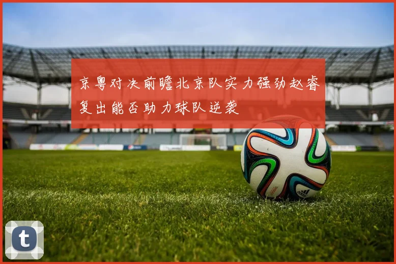 京粤对决前瞻北京队实力强劲赵睿复出能否助力球队逆袭