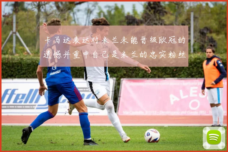 卡马达表达对米兰未能晋级欧冠的遗憾并重申自己是米兰的忠实粉丝