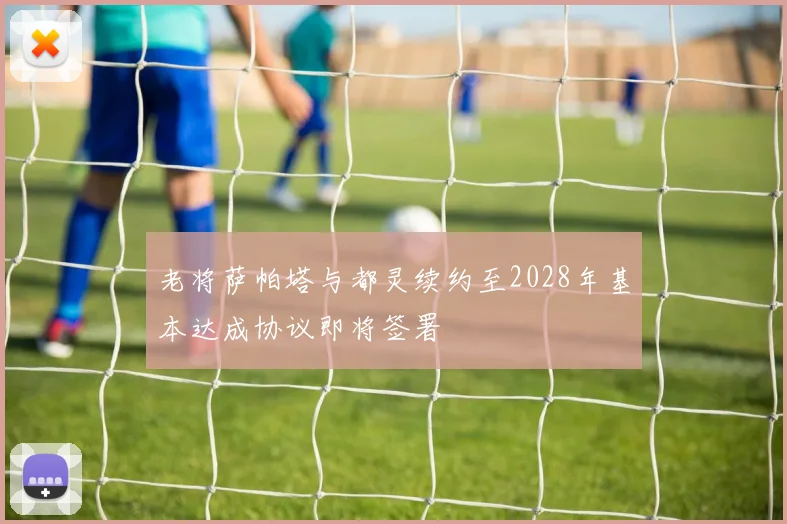 老将萨帕塔与都灵续约至2028年基本达成协议即将签署