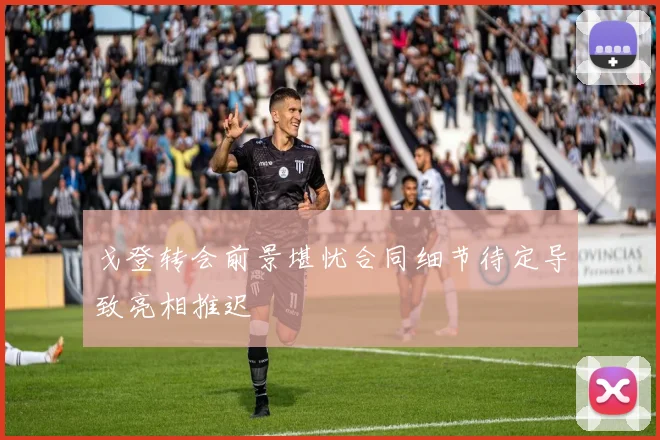 戈登转会前景堪忧合同细节待定导致亮相推迟