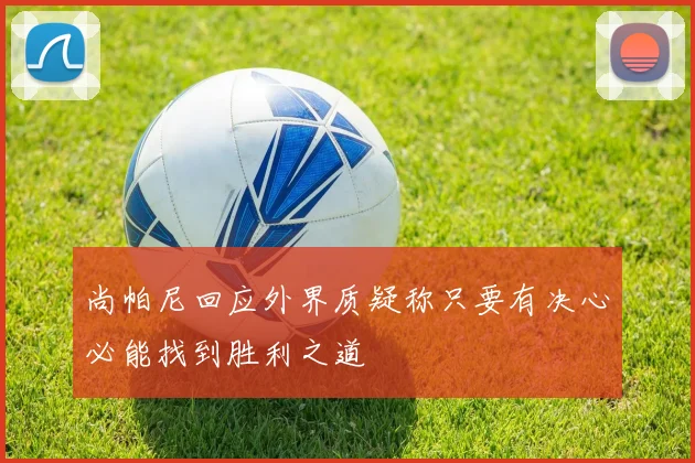 尚帕尼回应外界质疑称只要有决心必能找到胜利之道