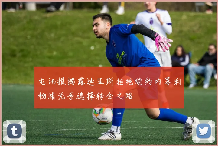 电讯报揭露迪亚斯拒绝续约内幕利物浦无奈选择转会之路