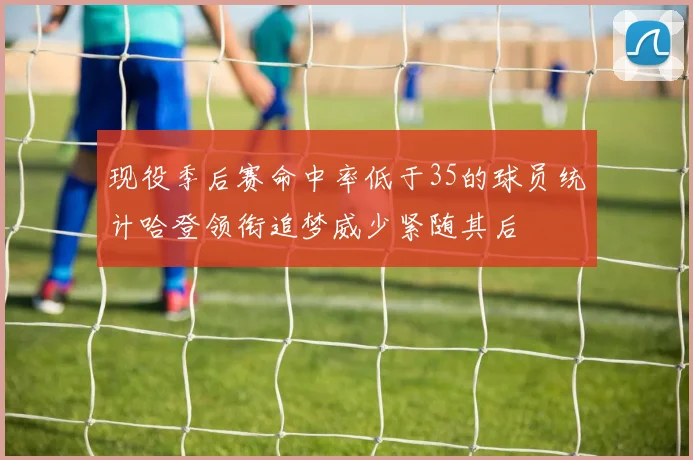 现役季后赛命中率低于35的球员统计哈登领衔追梦威少紧随其后