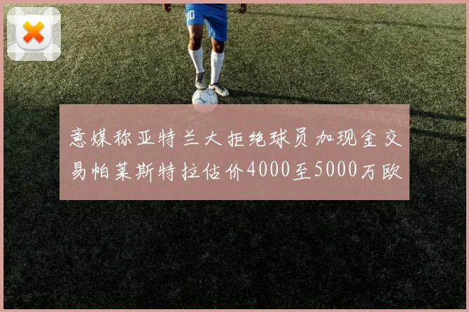 意媒称亚特兰大拒绝球员加现金交易帕莱斯特拉估价4000至5000万欧元