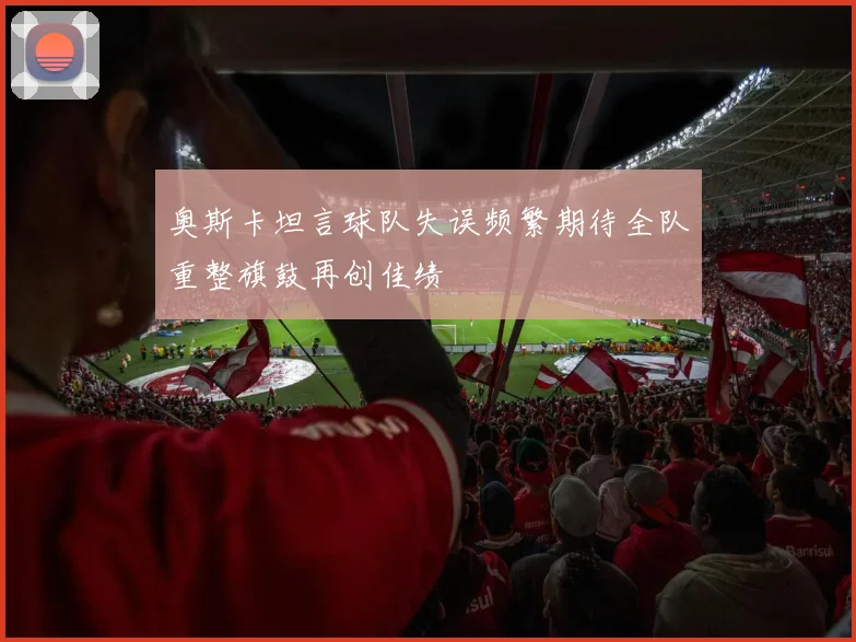奥斯卡坦言球队失误频繁期待全队重整旗鼓再创佳绩