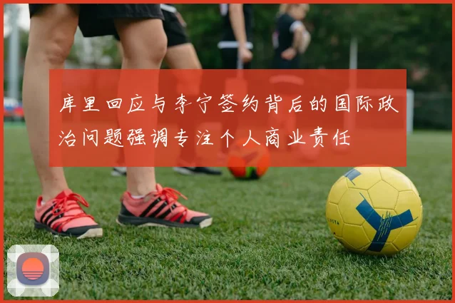 库里回应与李宁签约背后的国际政治问题强调专注个人商业责任