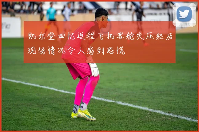 凯尔登回忆返程飞机客舱失压经历现场情况令人感到恐慌