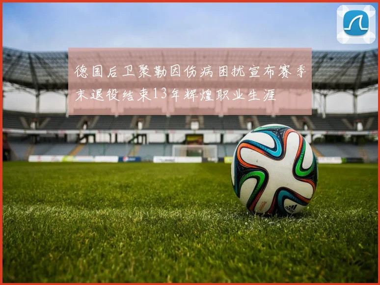 德国后卫聚勒因伤病困扰宣布赛季末退役结束13年辉煌职业生涯